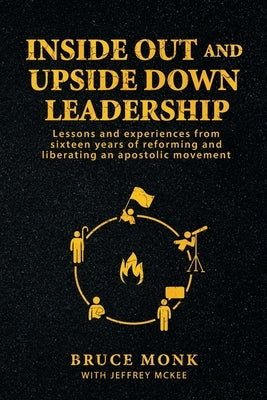 Inside Out and Upside Down Leadership: Lessons and experiences from sixteen years of reforming and liberating an apostolic movement by Monk, Bruce