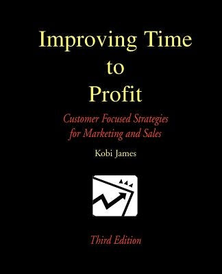 Improving Time to Profit: Customer Focused Strategies for Marketing and Sales by James, Kobi