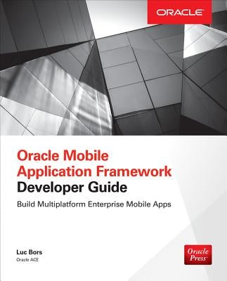 Oracle Mobile Application Framework Developer Guide: Build Multiplatform Enterprise Mobile Apps by Bors, Luc