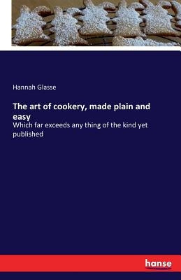 The art of cookery, made plain and easy: Which far exceeds any thing of the kind yet published by Glasse, Hannah