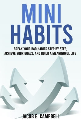 Mini Habits: Break Your Bad Habits Step By Step, Achieve Your Goals, And Build a Meaningful Life by Campbell, Jacob E.