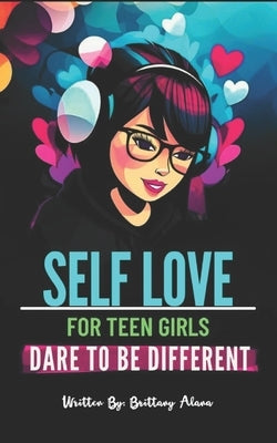 Self Love for Teen Girls: Dare To Be Different by Alana, Brittany