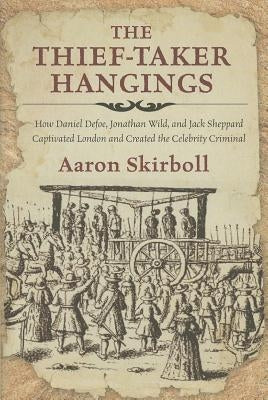 The Thief-Taker Hangings: How Daniel Defoe, Jonathan Wild, and Jack Sheppard Captivated London and Created the Celebrity Criminal by Skirboll, Aaron