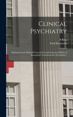 Clinical Psychiatry: Abstracted and Adapted From the Seventh German Edition of Kraepelin's Lehrbuch der Psychiatrie. by Kraepelin, Emil