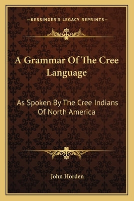 A Grammar Of The Cree Language: As Spoken By The Cree Indians Of North America by Horden, John