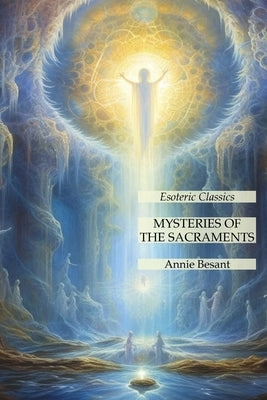 Mysteries of the Sacraments: Esoteric Classics by Besant, Annie