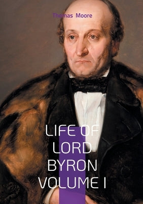 Life of Lord Byron Volume I: The Scandalous Rise of a Romantic Poet and Literary Icon by Moore, Thomas