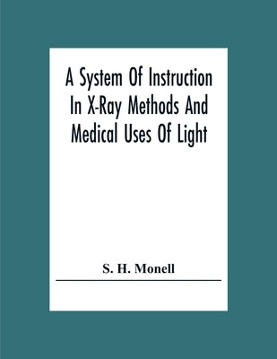 A System Of Instruction In X-Ray Methods And Medical Uses Of Light, Hot-Air, Vibration And High-Frequency Currents: A Pictorial System Of Teaching By by H. Monell, S.