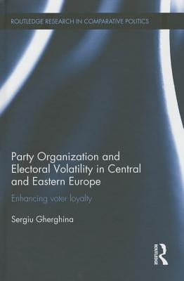 Party Organization and Electoral Volatility in Central and Eastern Europe: Enhancing Voter Loyalty by Gherghina, Sergiu