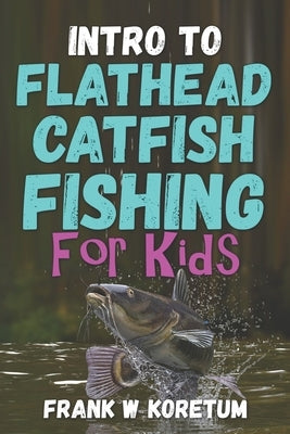 Intro to Flathead Catfish for Kids by Koretum, Frank W.