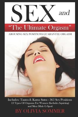 SEX and The Ultimate Orgasm - Arousing Sex Positions Guarantee Orgasm: Includes: Tantra & Kamasutra - 365 Sex Positions 12 Types Of Orgasms For Women by Sommer, Olivia