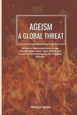 Ageism; A Global Threat: An Easy To Understand Guide On Age Discrimination, Cases, Types, Effects And Actions To End Stereotyping And Prejudice by Harper, Melissa