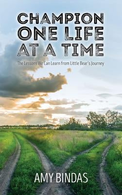 Champion One Life at a Time: The Lessons We Can Learn from Little Bear's Journey by Bindas, Amy