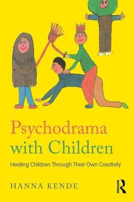 Psychodrama with Children: Healing children through their own creativity by Kende, Hanna