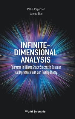 Infinite-Dimensional Analysis: Operators in Hilbert Space; Stochastic Calculus Via Representations, and Duality Theory by Jorgensen, Palle