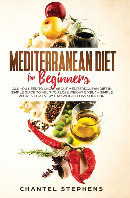 Mediterranean Diet for Beginners: All you Need to Know About Mediterranean Diet in Simple Guide to Help you Lose Weight Easily. + Simple Recipes for E by Stephens, Chantel