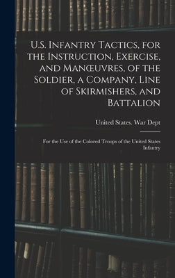 U.S. Infantry Tactics, for the Instruction, Exercise, and Manoeuvres, of the Soldier, a Company, Line of Skirmishers, and Battalion: For the Use of th by United States War Dept