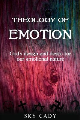 Theology of Emotions: God's Design and Desire for Our Emotional Nature by Cady, Sky