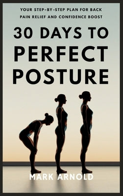 30 Days to Perfect Posture: Your Step-by-Step Plan for Back Pain Relief and Confidence Boost by Arnold, Mark