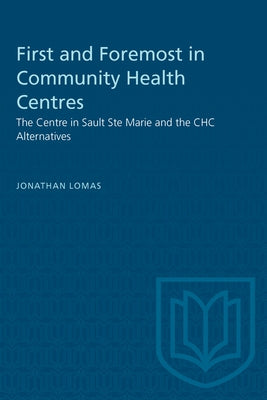 First and Foremost in Community Health Centres: The Centre in Sault Ste Marie and the Chc Alternatives by Lomas, Jonathan