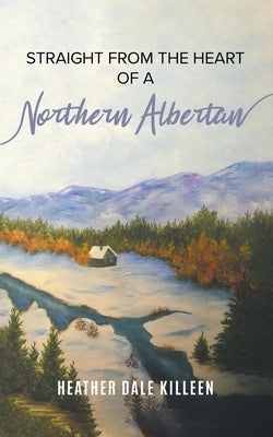 Straight from the Heart of a Northern Albertan: A Book of Poetry by Killeen, Heather Dale