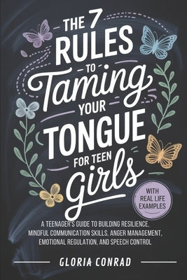 The 7 Rules To Taming Your Tongue For Teen Girls: A Teenager's Guide to Building Resilience, Mindful Communication Skills, Anger Management, Emotional by Conrad, Gloria