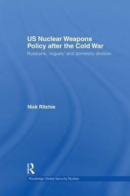 US Nuclear Weapons Policy After the Cold War: Russians, 'Rogues' and Domestic Division by Ritchie, Nick