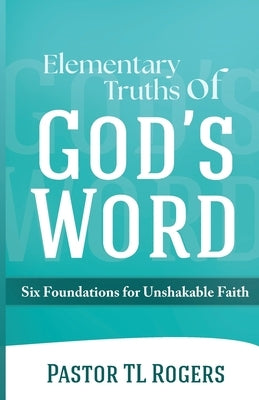 Elementary Truths of God's Word: Six Foundations for Unshakable Faith by Rogers, Tl