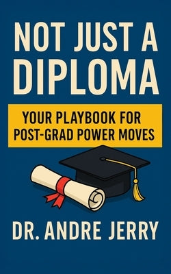 Not Just A Diploma: Your Playbook For Post-Grad Power Moves by Jerry, Andre