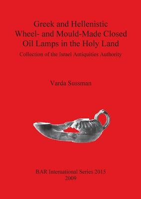 Greek and Hellenistic Wheel- and Mould-Made Closed Oil Lamps in the Holy Land: Collection of the Israel Antiquities Authority by Sussman, Varda