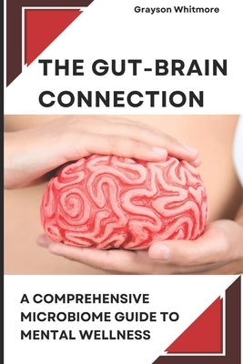 The Gut-Brain Connection: A Comprehensive Microbiome Guide to Mental Wellness: Scientific Solutions for Digestive Health, Brain Fog, Anxiety Rel by Whitmore, Grayson