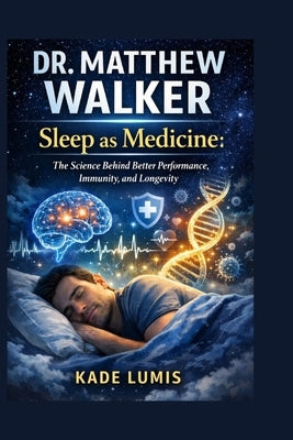 Dr. Matthew Walker: Sleep as Medicine: The Science Behind Better Performance, Immunity, and Longevity by Lumis, Kade