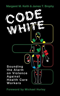 Code White: Sounding the Alarm on Violence Against Healthcare Workers by Keith, Margaret M.