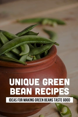 Unique Green Bean Recipes: Ideas For Making Green Beans Taste Good: Prepare by Peetoom, Arthur