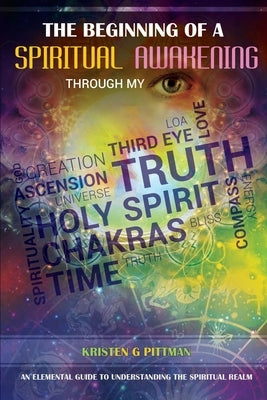 The beginning of a Spiritual Awakening Through my eyes: An elemental guide to understanding the Spiritual realm by Pittman, Kristen G.