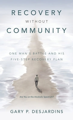 Recovery without Community: One Man's Battle and His Five-Step Recovery Plan by Desjardins, Gary P.