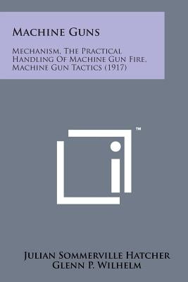 Machine Guns: Mechanism, the Practical Handling of Machine Gun Fire, Machine Gun Tactics (1917) by Hatcher, Julian Sommerville