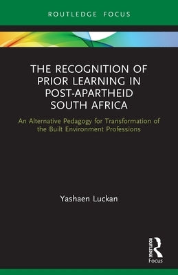 The Recognition of Prior Learning in Post-Apartheid South Africa: An Alternative Pedagogy for Transformation of the Built Environment Professions by Luckan, Yashaen