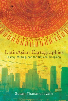 Latinasian Cartographies: History, Writing, and the National Imaginary by Thananopavarn, Susan