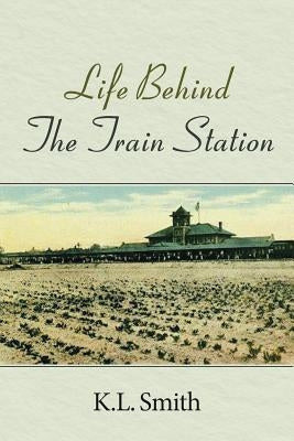 Life Behind The Train Station by Smith, K. L.