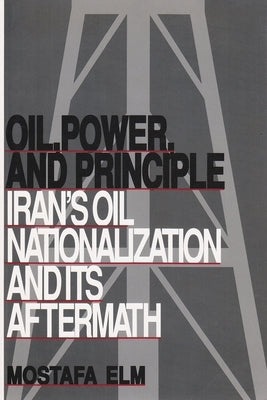 Oil, Power, and Principle: Iran's Oil Nationalization and Its Aftermath by Elm, Mostafa
