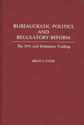 Bureaucratic Politics and Regulatory Reform: The EPA and Emissions Trading by Cook, Brian J.