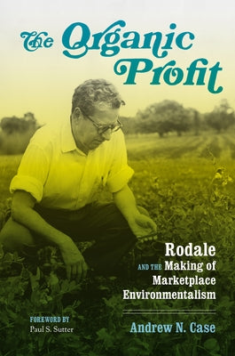 The Organic Profit: Rodale and the Making of Marketplace Environmentalism by Case, Andrew N.