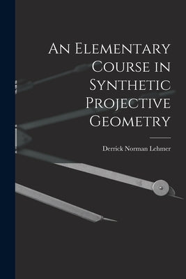 An Elementary Course in Synthetic Projective Geometry by Lehmer, Derrick Norman