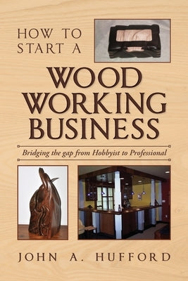 How to start a Woodworking Business: Bridging the gap from Hobbyist to Professional by Hufford, John A.