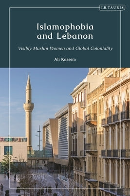 Islamophobia and Lebanon: Visibly Muslim Women and Global Coloniality by Kassem, Ali