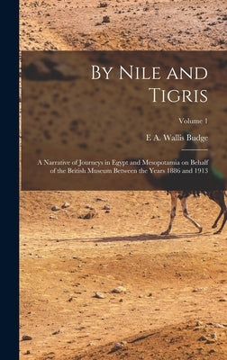 By Nile and Tigris: A Narrative of Journeys in Egypt and Mesopotamia on Behalf of the British Museum Between the Years 1886 and 1913; Volume 1 by Budge, E. a. Wallis