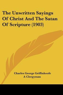 The Unwritten Sayings Of Christ And The Satan Of Scripture (1903) by Griffinhoofe, Charles George