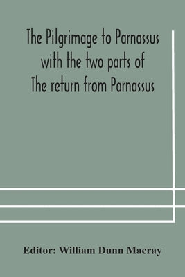 The pilgrimage to Parnassus with the two parts of The return from Parnassus. Three comedies performed in St. John's college, Cambridge, A.D. 1597-1601 by Dunn Macray, William