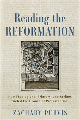 Reading the Reformation: How Theologians, Printers, and Scribes Fueled the Growth of Protestantism by Purvis, Zachary